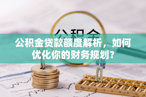 茄子河公积金贷款额度解析，如何优化你的财务规划？