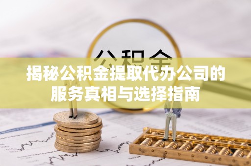 茄子河揭秘公积金提取代办公司的服务真相与选择指南