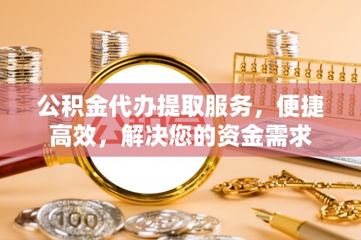 茄子河公积金代办提取服务，便捷高效，解决您的资金需求
