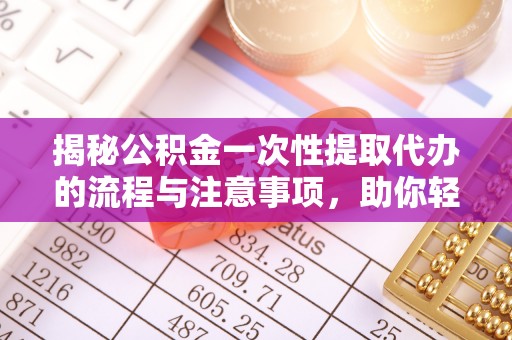茄子河揭秘公积金一次性提取代办的流程与注意事项，助你轻松搞定财务规划