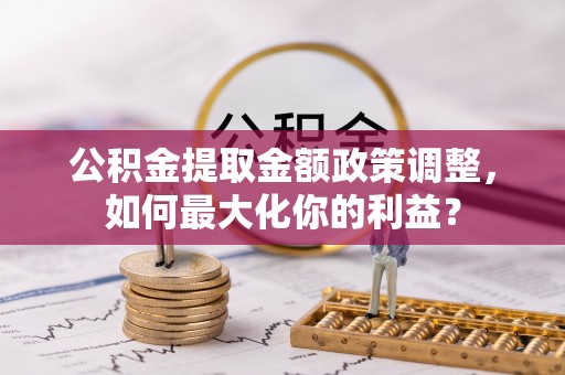 茄子河公积金提取金额政策调整，如何最大化你的利益？