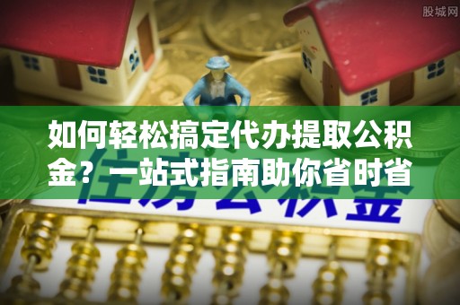 茄子河如何轻松搞定代办提取公积金？一站式指南助你省时省心