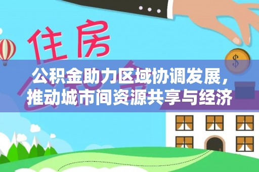 茄子河公积金助力区域协调发展，推动城市间资源共享与经济均衡发展