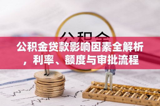 茄子河公积金贷款影响因素全解析，利率、额度与审批流程