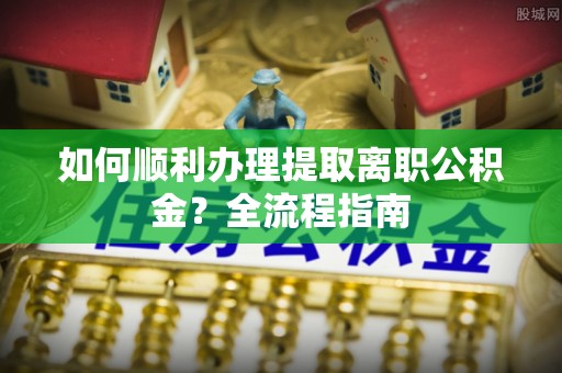 茄子河如何顺利办理提取离职公积金？全流程指南