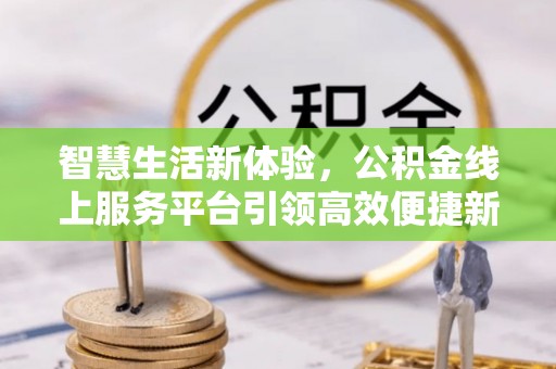 茄子河智慧生活新体验，公积金线上服务平台引领高效便捷新潮流