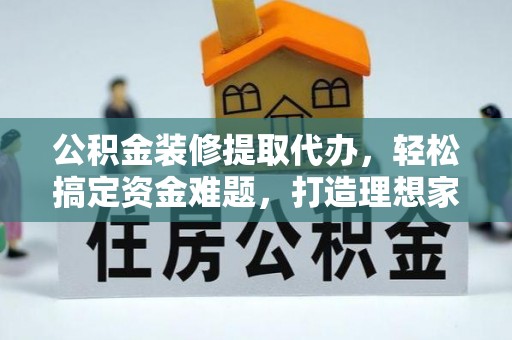 茄子河公积金装修提取代办，轻松搞定资金难题，打造理想家居