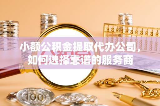 茄子河小额公积金提取代办公司，如何选择靠谱的服务商