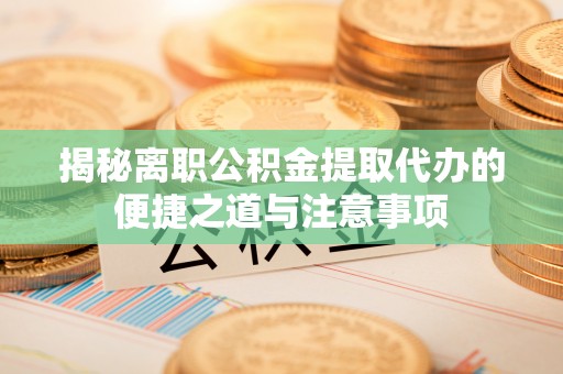 茄子河揭秘离职公积金提取代办的便捷之道与注意事项