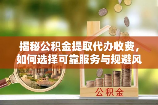 茄子河揭秘公积金提取代办收费，如何选择可靠服务与规避风险