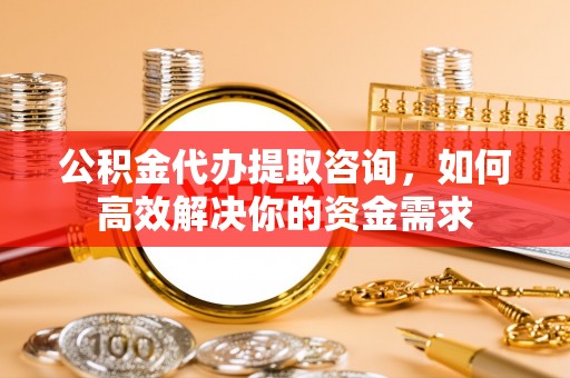 茄子河公积金代办提取咨询，如何高效解决你的资金需求