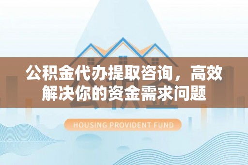 茄子河公积金代办提取咨询，高效解决你的资金需求问题