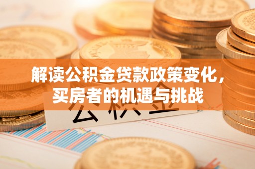 茄子河解读公积金贷款政策变化，买房者的机遇与挑战