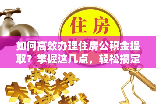 茄子河如何高效办理住房公积金提取？掌握这几点，轻松搞定！