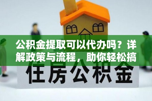 茄子河公积金提取可以代办吗？详解政策与流程，助你轻松搞定！