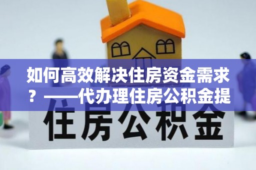 茄子河如何高效解决住房资金需求？——代办理住房公积金提取服务全解析