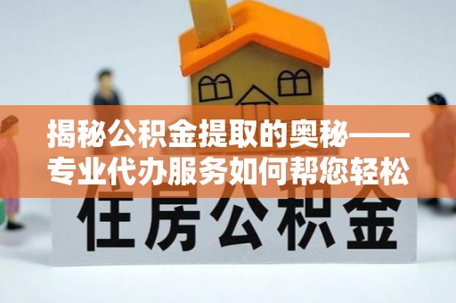 茄子河揭秘公积金提取的奥秘——专业代办服务如何帮您轻松搞定