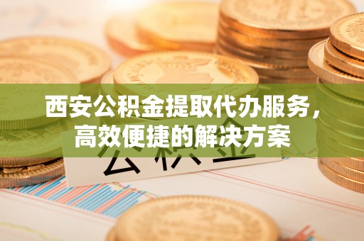 茄子河西安公积金提取代办服务，高效便捷的解决方案