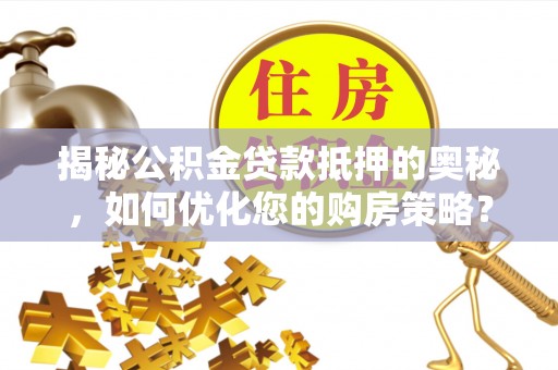 茄子河揭秘公积金贷款抵押的奥秘，如何优化您的购房策略？