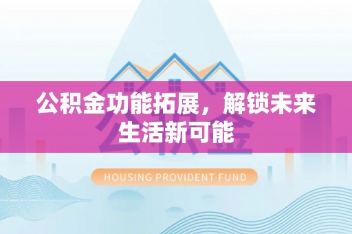 茄子河公积金功能拓展，解锁未来生活新可能
