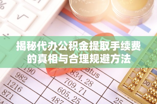 茄子河揭秘代办公积金提取手续费的真相与合理规避方法