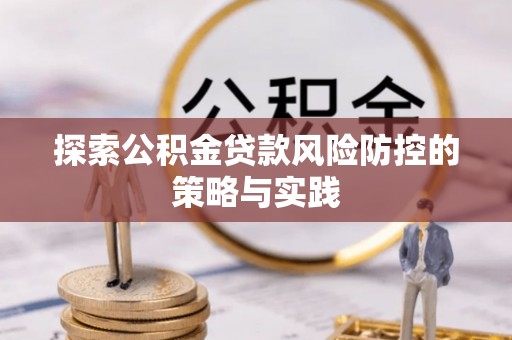 茄子河探索公积金贷款风险防控的策略与实践