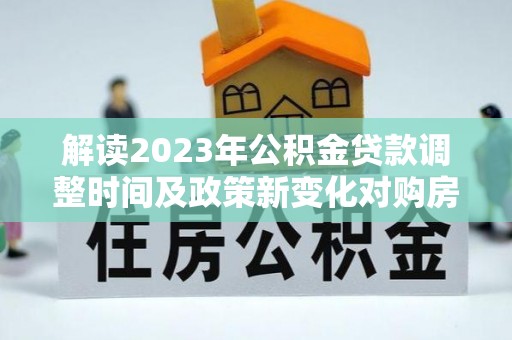 茄子河解读2023年公积金贷款调整时间及政策新变化对购房的影响