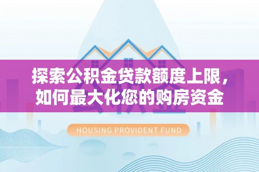 茄子河探索公积金贷款额度上限，如何最大化您的购房资金