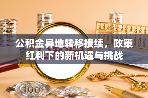 茄子河公积金异地转移接续，政策红利下的新机遇与挑战