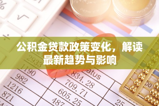 茄子河公积金贷款政策变化，解读最新趋势与影响