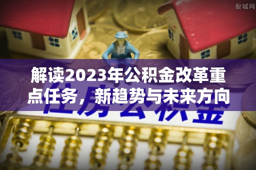 茄子河解读2023年公积金改革重点任务，新趋势与未来方向