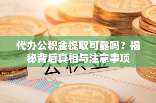茄子河代办公积金提取可靠吗？揭秘背后真相与注意事项