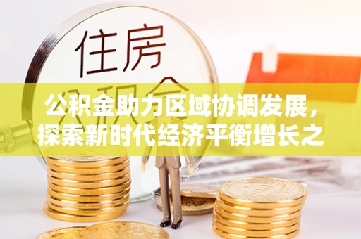茄子河公积金助力区域协调发展，探索新时代经济平衡增长之道