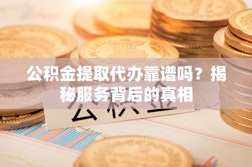 茄子河公积金提取代办靠谱吗？揭秘服务背后的真相