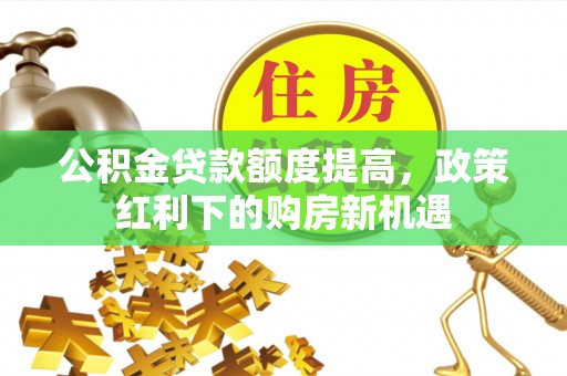 茄子河公积金贷款额度提高，政策红利下的购房新机遇