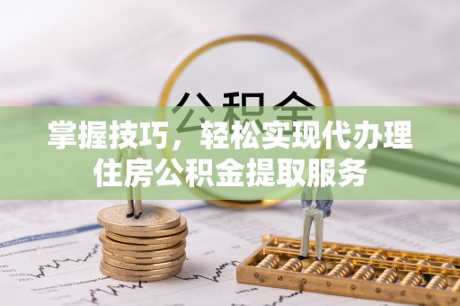 茄子河掌握技巧，轻松实现代办理住房公积金提取服务