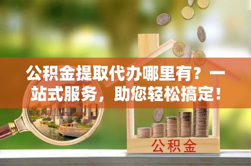 茄子河公积金提取代办哪里有？一站式服务，助您轻松搞定！