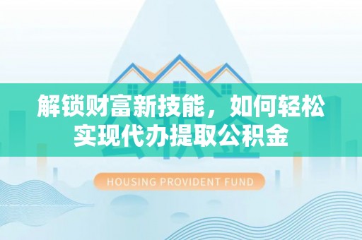 茄子河解锁财富新技能，如何轻松实现代办提取公积金