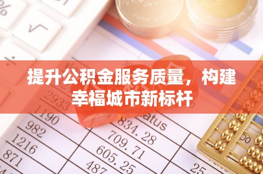 茄子河提升公积金服务质量，构建幸福城市新标杆