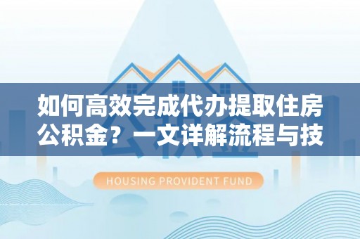 茄子河如何高效完成代办提取住房公积金？一文详解流程与技巧