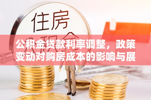 茄子河公积金贷款利率调整，政策变动对购房成本的影响与展望