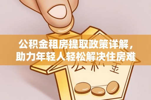 茄子河公积金租房提取政策详解，助力年轻人轻松解决住房难题