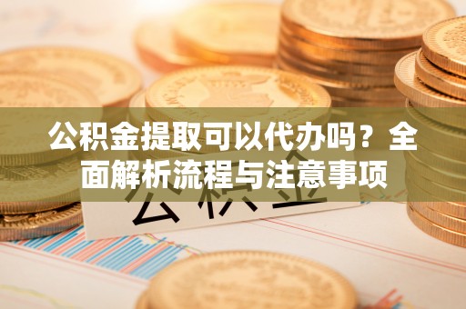 茄子河公积金提取可以代办吗？全面解析流程与注意事项