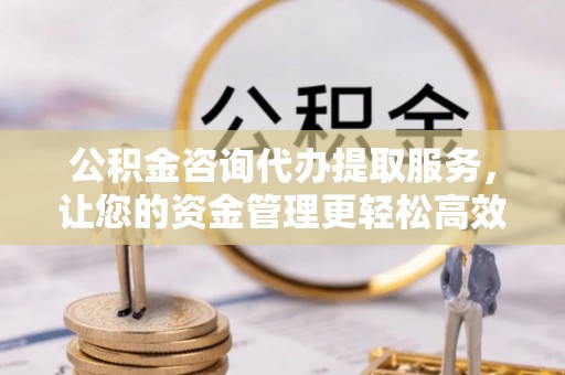 茄子河公积金咨询代办提取服务，让您的资金管理更轻松高效