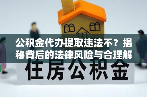 茄子河公积金代办提取违法不？揭秘背后的法律风险与合理解决方案