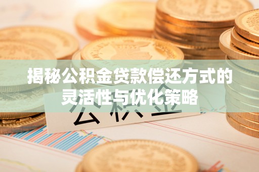 茄子河揭秘公积金贷款偿还方式的灵活性与优化策略