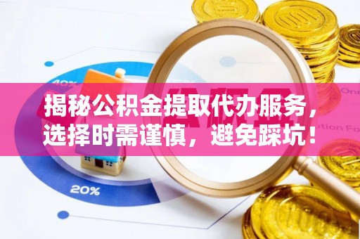 茄子河揭秘公积金提取代办服务，选择时需谨慎，避免踩坑！