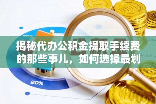 茄子河揭秘代办公积金提取手续费的那些事儿，如何选择最划算的服务？