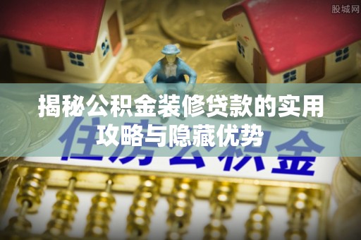 茄子河揭秘公积金装修贷款的实用攻略与隐藏优势