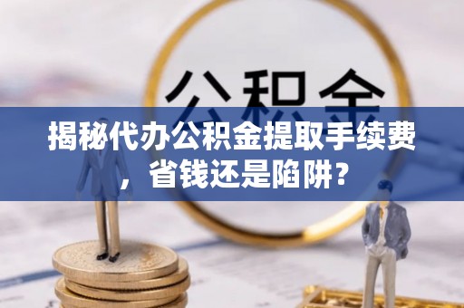 茄子河揭秘代办公积金提取手续费，省钱还是陷阱？